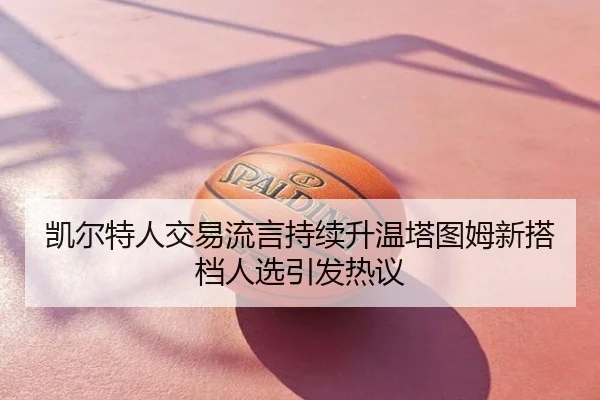 凯尔特人交易流言持续升温塔图姆新搭档人选引发热议