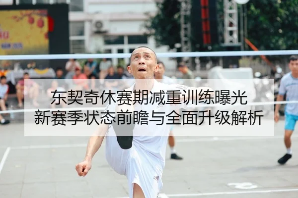 东契奇休赛期减重训练曝光 新赛季状态前瞻与全面升级解析