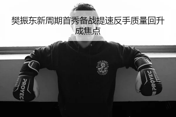 樊振东新周期首秀备战提速反手质量回升成焦点